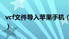 vcf文件导入苹果手机（vcf文件怎么导入手机）