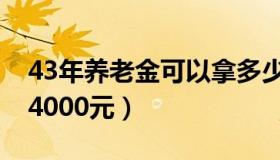 43年养老金可以拿多少钱（养老金43年工龄4000元）