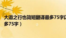 大道之行也简短翻译最多75字以内（大道之行也简短翻译最多75字）