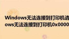 Windows无法连接到打印机请检查打印机名并重试（windows无法连接到打印机0x0000a）