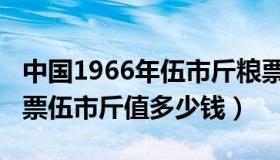 中国1966年伍市斤粮票（1966年全国通用粮票伍市斤值多少钱）