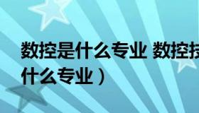 数控是什么专业 数控技术是学什么（数控是什么专业）