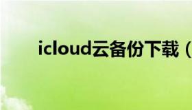 icloud云备份下载（icloud云备份）