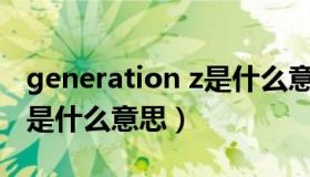 generation z是什么意思啊（generation Z是什么意思）