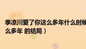 季凉川爱了你这么多年什么时候出电视剧（季川凉 爱了你这么多年 的结局）