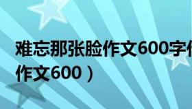 难忘那张脸作文600字作文开头（难忘那张脸作文600）