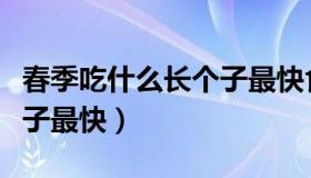 春季吃什么长个子最快食谱（春季吃什么长个子最快）