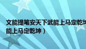 文能提笔安天下武能上马定乾坤下一句（文能提笔安天下武能上马定乾坤）