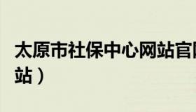 太原市社保中心网站官网（太原市社保中心网站）