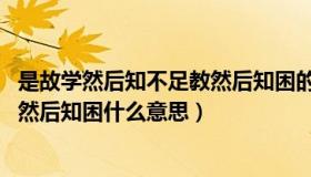 是故学然后知不足教然后知困的翻译（是故学然后知不足 教然后知困什么意思）