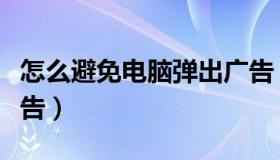 怎么避免电脑弹出广告（如何避免电脑弹出广告）