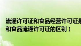 流通许可证和食品经营许可证是一样的吗（食品经营许可证和食品流通许可证的区别）