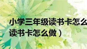 小学三年级读书卡怎么做 简单（小学三年级读书卡怎么做）