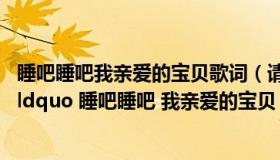 睡吧睡吧我亲爱的宝贝歌词（请问哪首歌的歌词有一句叫做 ldquo 睡吧睡吧 我亲爱的宝贝 rdquo）