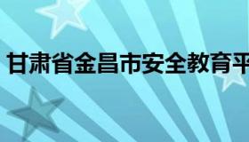 甘肃省金昌市安全教育平台（甘肃省金昌市）