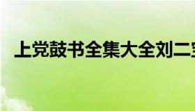 上党鼓书全集大全刘二宝（上党鼓书全集）