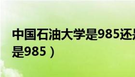 中国石油大学是985还是211（中国石油大学是985）