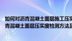 如何对沥青混凝土面层施工压实质量进行检测（公路工程沥青混凝土面层压实度检测方法及计算公式）