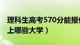 理科生高考570分能报什么学校（理科570分上哪些大学）