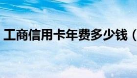 工商信用卡年费多少钱（信用卡年费多少钱）