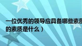 一位优秀的领导应具备哪些素质（一个最优秀的领导应具备的素质是什么）