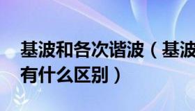 基波和各次谐波（基波和谐波是怎么定义的 有什么区别）