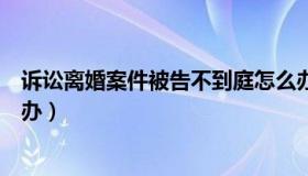 诉讼离婚案件被告不到庭怎么办（离婚案件被告不到庭怎么办）