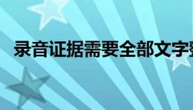 录音证据需要全部文字整理吗（录音证据）