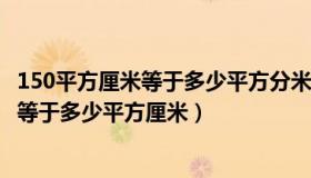 150平方厘米等于多少平方分米（1平方米等于多少平方分米等于多少平方厘米）