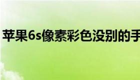 苹果6s像素彩色没别的手机好（苹果6s像素）