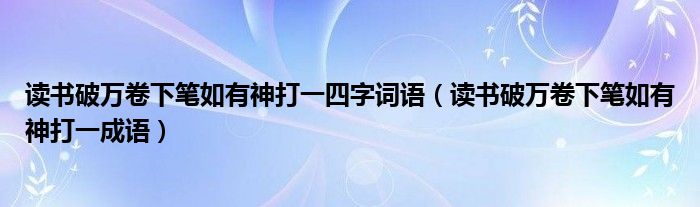 讀書破萬卷下筆如有神打一四字詞語(讀書破萬卷下筆如有神打一成語)