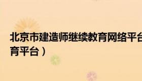 北京市建造师继续教育网络平台（北京市二级建造师继续教育平台）