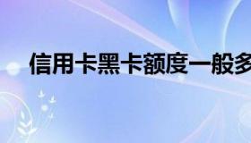 信用卡黑卡额度一般多少（信用卡黑卡）