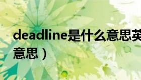 deadline是什么意思英语（deadline是什么意思）