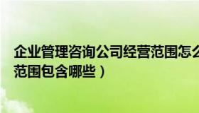 企业管理咨询公司经营范围怎么写（企业管理咨询公司经营范围包含哪些）