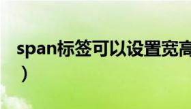 span标签可以设置宽高吗（span标签的用法）