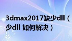 3dmax2017缺少dll（3Dmax打开时 显示缺少dll 如何解决）