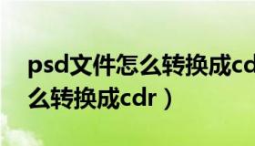 psd文件怎么转换成cdr的文件（psd文件怎么转换成cdr）