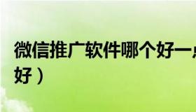 微信推广软件哪个好一点（微信推广软件哪个好）