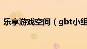 乐享游戏空间（gbt小组游戏空间又打不开）