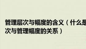 管理层次与幅度的含义（什么是管理层次与管理幅度 管理层次与管理幅度的关系）