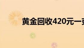 黄金回收420元一克（黄金牌价）