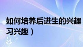 如何培养后进生的兴趣（如何提高后进生的学习兴趣）