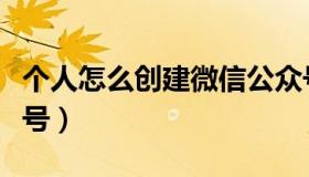 个人怎么创建微信公众号（怎么创建微信公众号）