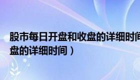 股市每日开盘和收盘的详细时间是多少（股市每日开盘和收盘的详细时间）