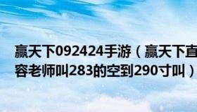 赢天下092424手游（赢天下直播室专家22小时喊单今天慕容老师叫283的空到290寸叫）