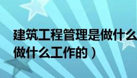 建筑工程管理是做什么的?（建筑工程管理是做什么工作的）