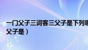 一门父子三词客三父子是下列哪组人物（一门父子三词客三父子是）