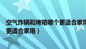 空气炸锅和烤箱哪个更适合家用视频（空气炸锅和烤箱哪个更适合家用）