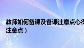 教师如何备课及备课注意点心得体会（教师如何备课及备课注意点）